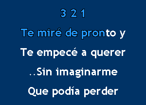 321

Te mirc'e de pronto y

Te empecc a querer

..Sin imaginarme

Que podia perder