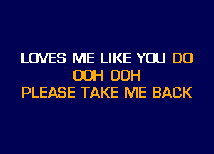 LOVES ME LIKE YOU DO
OOH OOH
PLEASE TAKE ME BACK