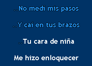 ..No medi mis pasos
..Y cai en tus brazos

..Tu cara de nma

Me hizo enloquecer