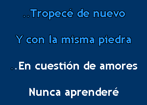 ..Tropew de nuevo
Y con la misma piedra

..En cuestidn de amores

Nunca aprendem l