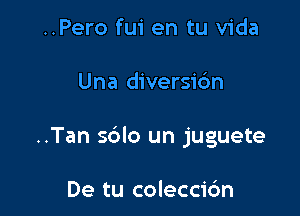 ..Pero fui en tu Vida

Una diversi6n

..Tan sdlo un juguete

De tu coleccic'm