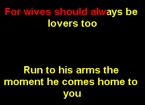 For wives should always be
lovers too

Run to his arms the
moment he comes home to
you