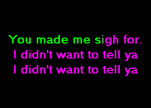 You made me sigh for.

I didn't want to tell ya
I didn't want to tell ya