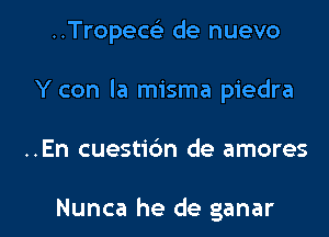 ..Tropew de nuevo
Y con la misma piedra

..En cuestidn de amores

Nunca he de ganar l