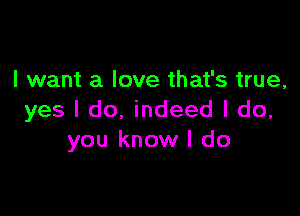 I want a love that's true,

yes I do, indeed I do,
you know I do