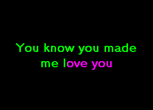 You know you made

me love you