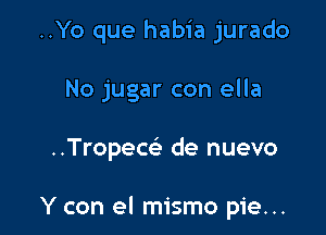 ..Yo que habia jurado
No jugar con ella

Tropew- de nuevo

Y con el mismo pie...