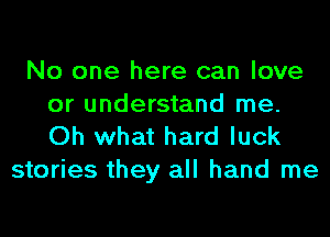 No one here can love
or understand me.
Oh what hard luck

stories they all hand me