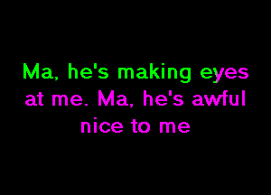 Ma, he's making eyes

at me. Ma. he's awful
nice to me