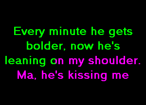 Every minute he gets
bolder. now he's

leaning on my shoulder.
Ma, he's kissing me