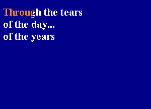 Through the tears
of the day...
of the years