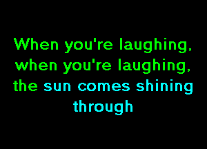 When you're laughing,
when you're laughing,

the sun comes shining
through