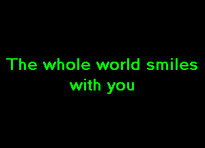 The whole world smiles

with you