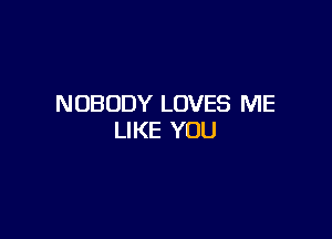 NOBODY LOVES ME

LIKE YOU