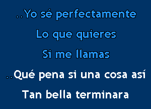 ..Yo 593 perfectamente
Lo que quieres

Si me llamas

..Qu93 pena si una cosa asi

Tan bella terminara l