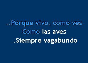 ..Porque vivo, como ves

Como las aves
..Siempre vagabundo