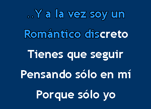 ..Y a la vez soy un

Romantico discreto
Tienes que seguir
Pensando sc'zlo en mi

Porque s6lo yo