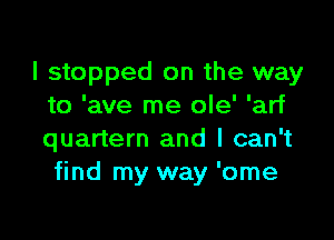 I stopped on the way
to 'ave me ole' 'arf

quartern and I can't
find my way 'ome