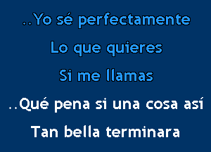 ..Yo 593 perfectamente
Lo que quieres

Si me llamas

..Qu93 pena si una cosa asi

Tan bella terminara l