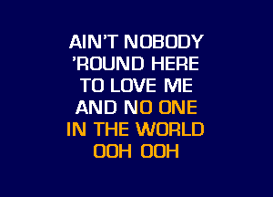 AINT NOBODY
'RUUND HERE
TO LOVE ME

AND NO ONE
IN THE WORLD
00H OOH