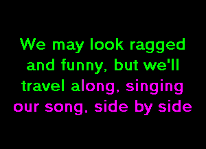 We may look ragged
and funny, but we'll
travel along, singing

our song, side by side