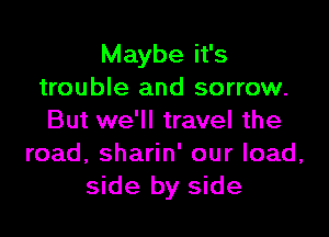 Maybe it's
trouble and sorrow.

But we'll travel the
road, sharin' our load,
side by side