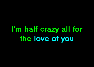 I'm half crazy all for

the love of you