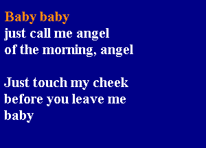 Baby baby
just call me angel
of the morning, angel

Just touch my cheek

before you leave me
baby