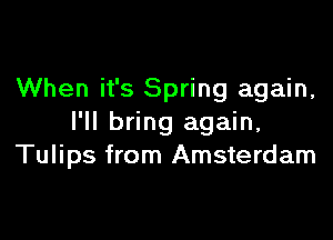 When it's Spring again,

I'll bring again,
Tulips from Amsterdam