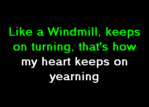 Like a Windmill, keeps
on turning, that's how

my heart keeps on
yearning