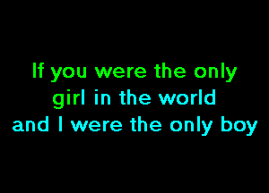 If you were the only

girl in the world
and I were the only boy