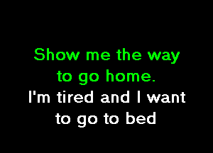 Show me the way

to go home.
I'm tired and I want
to go to bed