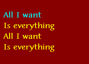 All I want
Is everything

All I want
Is everything