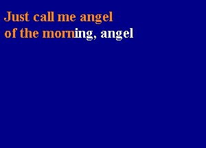Just call me angel
of the morning, angel