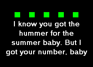 El El El El El
I know you got the
hummer for the
summer baby. But I
got your number, baby