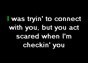 I was tryin' to connect
with you, but you act

scared when I'm
checkin' you