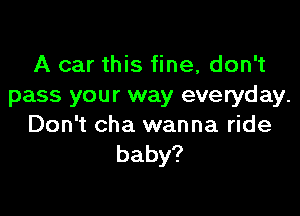 A car this fine, don't
pass your way everyday.

Don't cha wanna ride
baby?