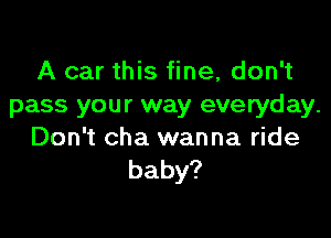 A car this fine, don't
pass your way everyday.

Don't cha wanna ride
baby?