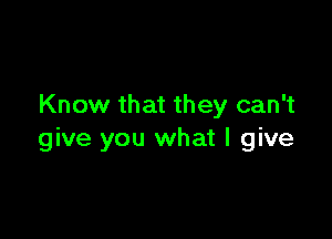 Know that they can't

give you what I give