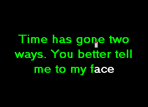 Time has gorhe two

ways. You better tell
me to my face