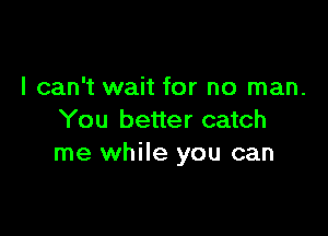 I can't wait for no man.

You better catch
me while you can