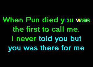 When Pun died you was
the first to call me.

I never told you but
you was there for me