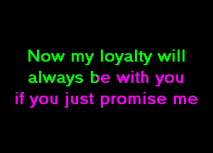 Now my loyalty will

always be with you
if you just promise me