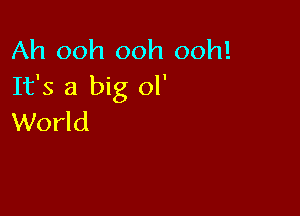 Ah ooh ooh ooh!
It's a big ol'

World