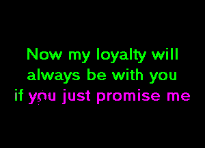 Now my loyalty will

always be with you
if you just promise me