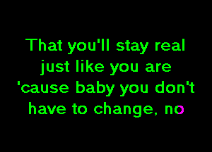 That you'll stay real
just like you are

'cause baby you don't
have to change, no