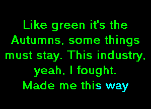 Like green it's the
Autumns, some things
must stay. This industry,
yeah, I fought.
Made me this way