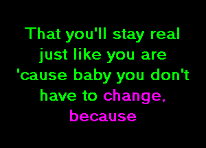 That you'll stay real
just like you are

'cause baby you don't
have to change,
because