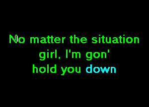 No matter the situation

girl, I'm gon'
hold you down