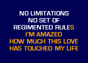 NU LIMITATIONS
NU SET OF
REGIMENTED RULES
I'M AMAZED
HOW MUCH THIS LOVE
HAS TOUCHED MY LIFE